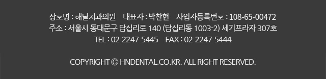 상호명 : 해날치과의원   대표자 : 배상필   사업자등록번호 : 219-17-00499
주소 : 서울시 동대문구 답십리로 140 (답십리동 1003-2) 세기프라자 307호
Tel : 02-2247-5445   Fax : 02-2247-5444
copyright ⓒ hndental.co.kr. all right reserved.